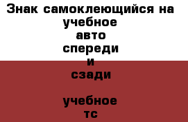 Знак самоклеющийся на учебное авто спереди и сзади “учебное тс“ гост › Цена ­ 48 - Челябинская обл., Троицк г. Авто » GT и тюнинг   
